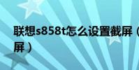 聯想s858t怎么設置截屏(聯想S860怎么截屏)