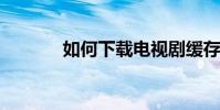 如何下載電視劇緩存下載方法