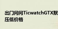 出門問問TicwatchGTX默默放棄WearOS以壓低價格