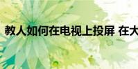 教人如何在電視上投屏 在大屏幕上看更舒服