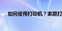 如何使用打印機?家庭打印機使用教程