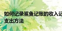 如何記錄鯊魚記賬的收入記錄?詳細的收入和支出方法