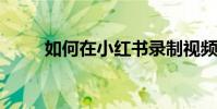 如何在小紅書錄制視頻、制作視頻