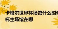 卡塔爾世界杯場館什么時候開放 卡塔爾世界杯主場館在哪