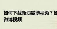 如何下載新浪微博視頻?如何解析和保存新浪微博視頻