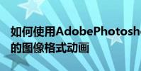 如何使用AdobePhotoshopCS6制作可交換的圖像格式動畫