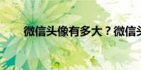 微信頭像有多大?微信頭像大小介紹