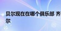 貝爾現在在哪個俱樂部 齊達內為什么不用貝爾