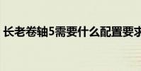 長老卷軸5需要什么配置要求?配置要求高嗎