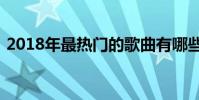 2018年最熱門的歌曲有哪些?聽了會沸騰的
