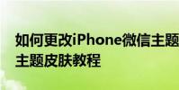 如何更改iPhone微信主題設置蘋果手機微信主題皮膚教程