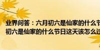 業界問答:六月初六是仙家的什么節日需要燒金箔紙嗎 六月初六是仙家的什么節日這天該怎么過