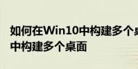 如何在Win10中構建多個桌面 如何在Win10中構建多個桌面