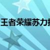 王者榮耀蘇力技能介紹王者榮耀蘇力技能解析