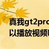 真我gt2pro可以播放視頻嗎 真我gt2pro可以播放視頻嗎 