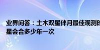 業界問答:土木雙星伴月最佳觀測時間是什么時候木星和土星會合多少年一次