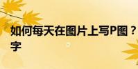 如何每天在圖片上寫P圖?如何給圖片添加文字