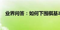 業界問答:如何下圍棋基本步驟怎么走的