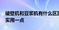 破壁機和豆漿機有什么區別 兩者哪個用起來實用一點
