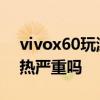 vivox60玩游戲發熱嘛 vivox80手機游戲發熱嚴重嗎 