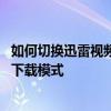如何切換迅雷視頻的全速下載模式 如何啟動迅雷視頻的全速下載模式