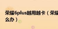 榮耀6plus越用越卡(榮耀6Plus系統卡頓怎么辦)