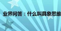 業界問答:什么叫具象思維與抽象思維比較