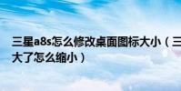 三星a8s怎么修改桌面圖標大小(三星a8桌面軟件圖標全變大了怎么縮小)