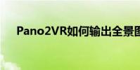 Pano2VR如何輸出全景圖并保存圖片?