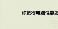 你覺得電腦性能怎么樣?