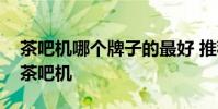 茶吧機哪個牌子的最好 推薦幾款超級好用的茶吧機