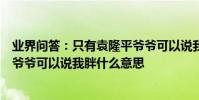 業界問答:只有袁隆平爺爺可以說我胖是什么梗只有袁隆平爺爺可以說我胖什么意思