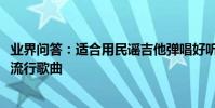 業界問答:適合用民謠吉他彈唱好聽的歌曲_民謠吉他彈唱的流行歌曲