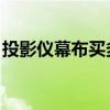 投影儀幕布買多大的適宜 要不要買4K投影儀 