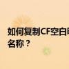 如何復制CF空白昵稱代碼？如何在消防線上粘貼合法的空白名稱？