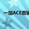 一加ACE首銷怎么樣 一加ACE首銷怎么樣 