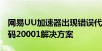 網易UU加速器出現錯誤代碼20001如何做代碼20001解決方案