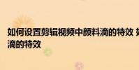 如何設置剪輯視頻中顏料滴的特效 如何設置剪輯視頻中顏料滴的特效