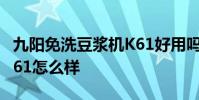 九陽免洗豆漿機K61好用嗎 九陽免洗豆漿機K61怎么樣