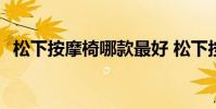松下按摩椅哪款最好 松下按摩椅型號推薦