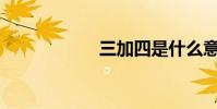 三加四是什么意思?