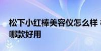 松下小紅棒美容儀怎么樣 松下和雅萌美容儀哪款好用