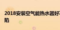 2018安裝空氣能熱水器好不好 有什么技術缺陷