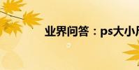 業界問答:ps大小尺寸多少