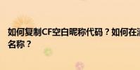如何復制CF空白昵稱代碼?如何在消防線上粘貼合法的空白名稱?