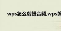 wps怎么剪輯音頻,wps剪輯聲音的技巧