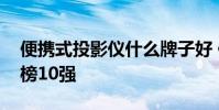 便攜式投影儀什么牌子好 便攜式投影儀排行榜10強