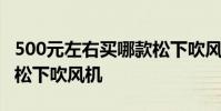 500元左右買哪款松下吹風機 推薦500元左右松下吹風機