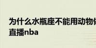 為什么水瓶座不能用動物做頭像 為什么視頻直播nba