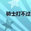 騎士打不過勇士 騎士為什么會扳平勇士 